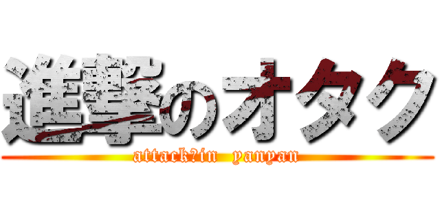 進撃のオタク (attack　in  yanyan)