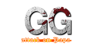 ＧＧ (attack on Papa)