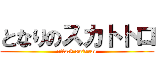 となりのスカトトロ (attack on　anus)