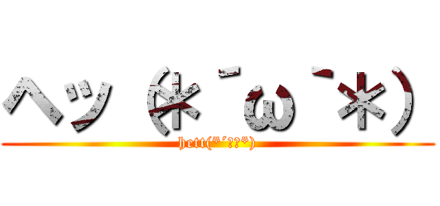 ヘッ（＊´ω｀＊） (hett(*´ω｀*))