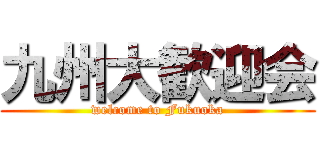 九州大歓迎会 (welcome to Fukuoka)