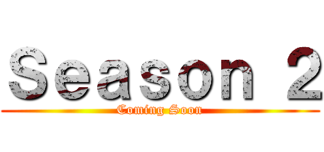 Ｓｅａｓｏｎ ２ (Coming Soon)