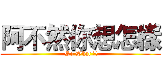 阿不然你想怎樣 ( So What ?!)