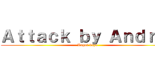 Ａｔｔａｃｋ ｂｙ Ａｎｄｒｅｉ (Lagot kayo)