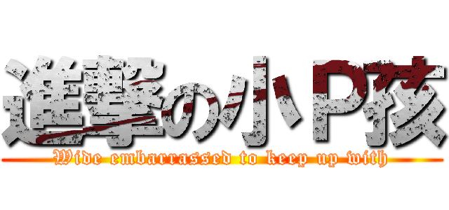 進撃の小Ｐ孩 (Wide embarrassed to keep up with)