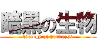 暗黒の生物 (biology of darkness)