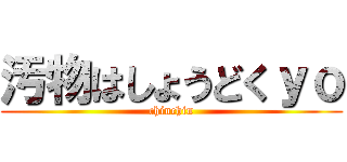 汚物はしょうどくｙｏ (chinchin)