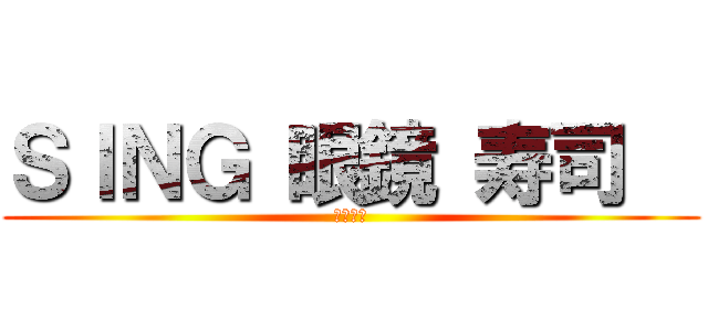 ＳＩＮＧ 眼鏡 寿司   (２０１７)