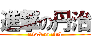 進撃の丹治 (attack on tinji)