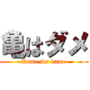 亀はダメ (Kame wa dame)