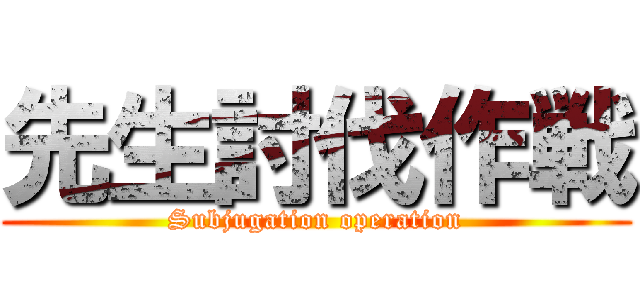 先生討伐作戦 (Subjugation operation)