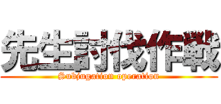 先生討伐作戦 (Subjugation operation)