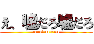 え、嘘だろ嘘だろ (attack on titan)