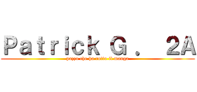 Ｐａｔｒｉｃｋ Ｇ ． ２Ａ (pazzo che ha rotto il manga)