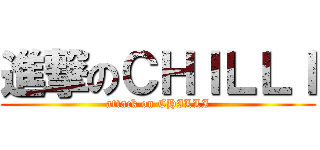 進撃のＣＨＩＬＬＩ (attack on CHILLI)