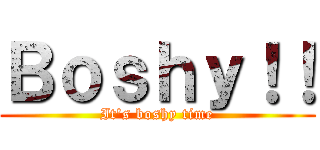Ｂｏｓｈｙ！！ (It\'s boshy time)