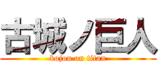 古城ノ巨人 (kojou on titan)