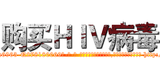 购买ＨＩＶ病毒 (购买HIV病毒【电-186x2687x6963-Q278180069元-吉-药-业】我们做的是长期生意,靠的是老客户长期支持 http://sngk.net/GpF3Dk
)