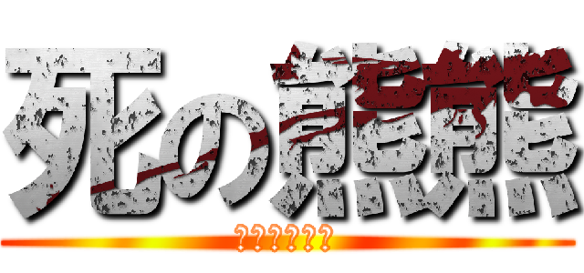 死の熊熊 (やらないか？)