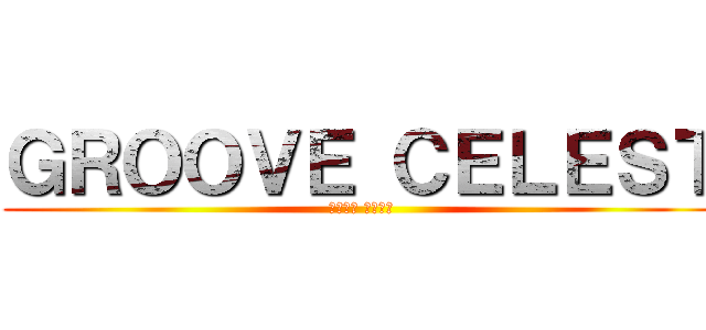 ＧＲＯＯＶＥ ＣＥＬＥＳＴ (ぐるーぶ せれすと)