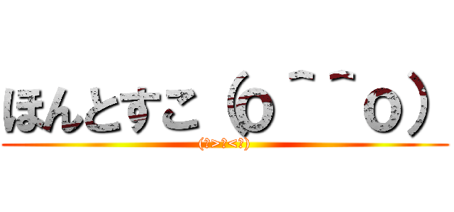 ほんとすこ（ｏ＾＾ｏ） ((๑>◡<๑))