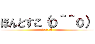 ほんとすこ（ｏ＾＾ｏ） ((๑>◡<๑))