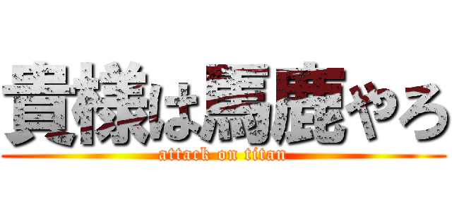 貴様は馬鹿やろ (attack on titan)
