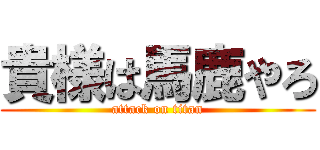 貴様は馬鹿やろ (attack on titan)