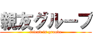 親友グループ (friend is groove)