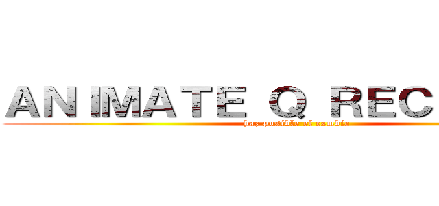 ＡＮＩＭＡＴＥ Ｑ ＲＥＣＩＣＬＡＲ (haz posible el cambio )