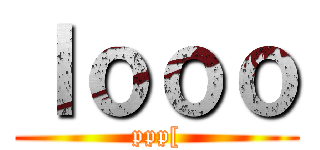 ｌｏｏｏ (ppp[)