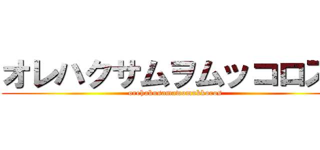 オレハクサムヲムッコロス！ (orehakusamawomukkoros)