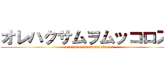 オレハクサムヲムッコロス！ (orehakusamawomukkoros)