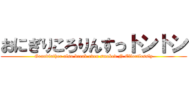 おにぎりころりんすっトントン (Grandfather also break even smoked N Effortlessly)