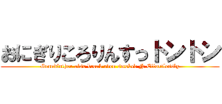 おにぎりころりんすっトントン (Grandfather also break even smoked N Effortlessly)