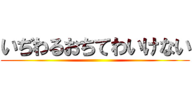 いぢわるおちてわいけない ()