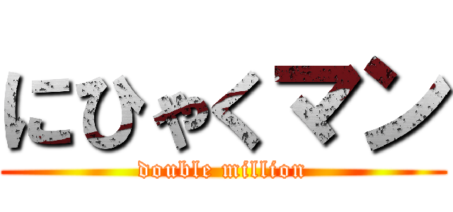 にひゃくマン (double million)