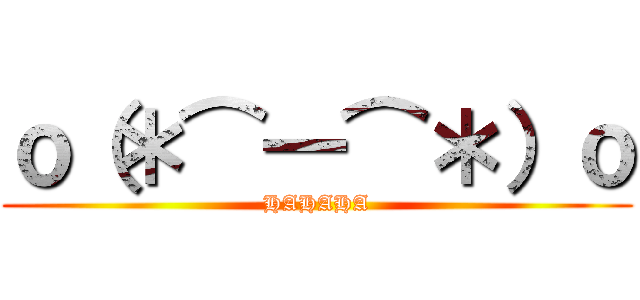 ｏ（＊⌒―⌒＊）ｏ (HAHAHA)