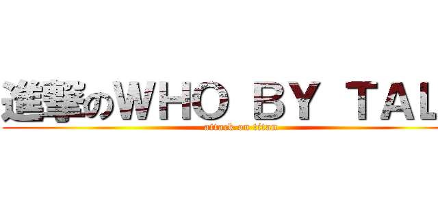 進撃のＷＨＯ ＢＹ ＴＡＬＫ (attack on titan)