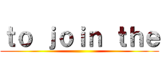 ｔｏ ｊｏｉｎ ｔｈｅ ()