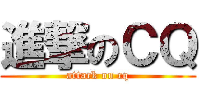 進撃のＣＱ (attack on cq)