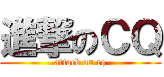 進撃のＣＱ (attack on cq)
