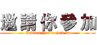 邀 請 你 參 加 (Invites You to join in)