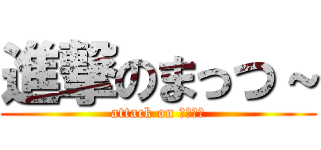 進撃のまっつ～ (attack on まっつ～)