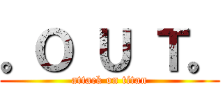 。Ｏ Ｕ Ｔ。 (attack on titan)