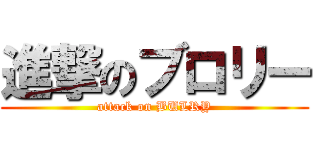 進撃のブロリー (attack on BULRY)