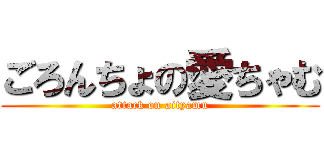 ごろんちょの愛ちゃむ (attack on aityamu)