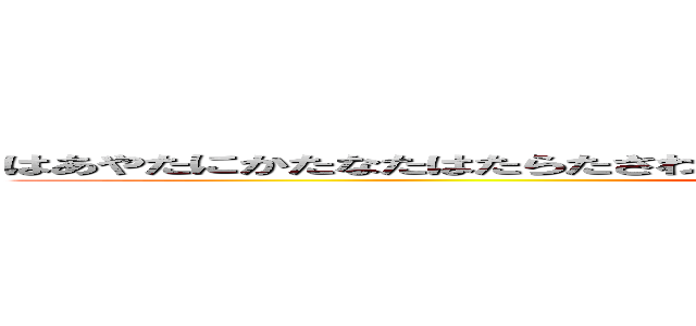 はあやたにかたなたはたらたさわやわ、だななやそならたなＵ＾ェ＾Ｕやなほあはや (attack on titan)