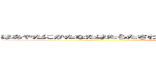 はあやたにかたなたはたらたさわやわ、だななやそならたなＵ＾ェ＾Ｕやなほあはや (attack on titan)