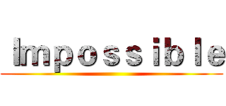 Ｉｍｐｏｓｓｉｂｌｅ ()